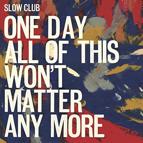 Slow Club: One Day All Of This Won't Matter Any More